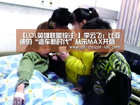 【LOL英雄联盟投注 】李云飞:比亚迪的“造车新时代”从宋MAX开启