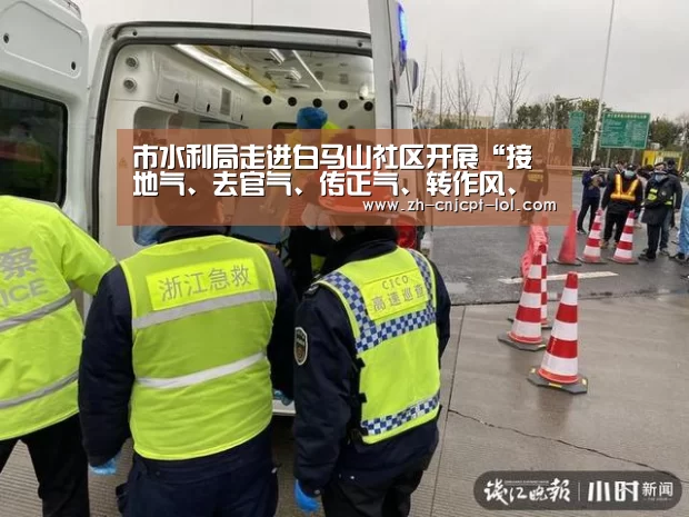 市水利局走进白马山社区开展“接地气、去官气、传正气、转作风、惠民利”主题志愿服务活动- 官方电竞竞猜平台