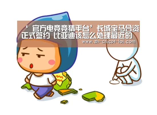 ‘ 官方电竞竞猜平台’长城宝马合资正式签约 比亚迪该怎么处理最近的事儿(图3) LOL英雄联盟投注