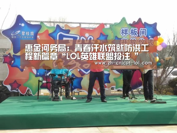 惠金河务局:青春汗水筑就防洪工程新篇章“LOL英雄联盟投注 ”