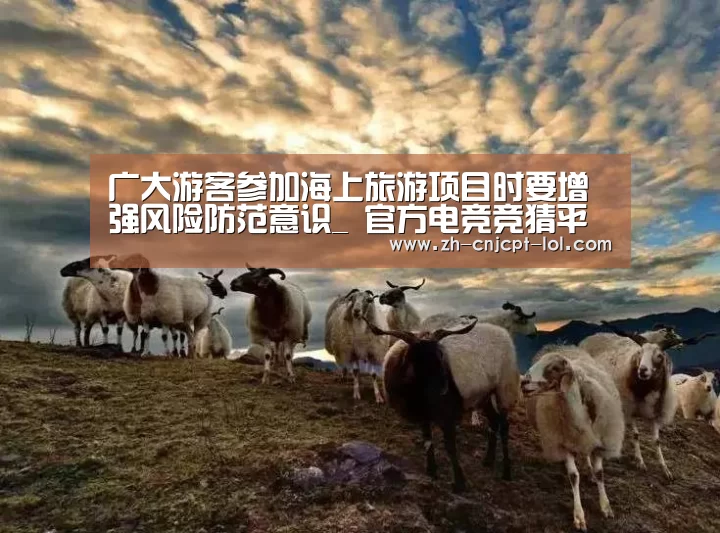 广大游客参加海上旅游项目时要增强风险防范意识_ 官方电竞竞猜平台