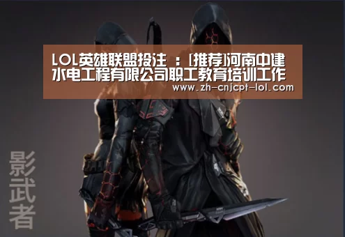LOL英雄联盟投注 ：[推荐]河南中建水电工程有限公司职工教育培训工作扎实有效
