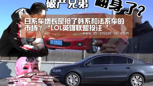 日系车增长是抢了韩系和法系车的市场?‘LOL英雄联盟投注 ’(图2) 官方电竞竞猜平台
