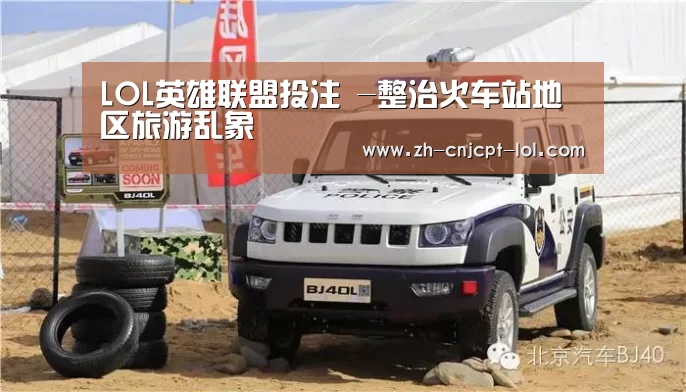 LOL英雄联盟投注 -整治火车站地区旅游乱象(图4) 官方电竞竞猜平台