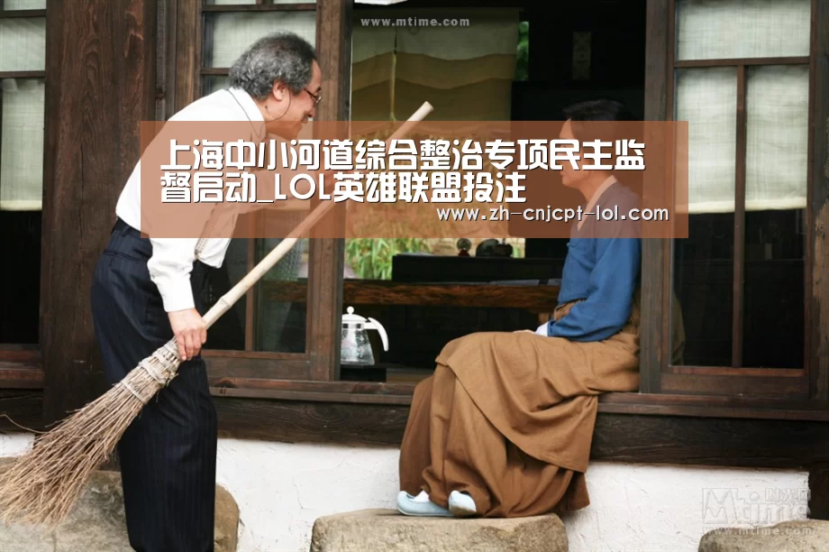 上海中小河道综合整治专项民主监督启动_LOL英雄联盟投注 