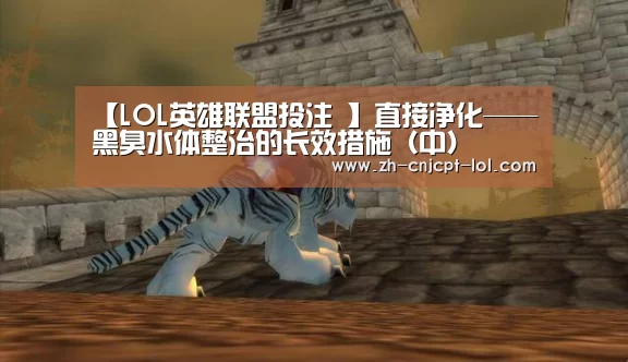 【LOL英雄联盟投注 】直接净化——黑臭水体整治的长效措施(中)